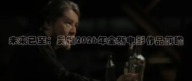 未来已至：吴樾2026年全新电影作品前瞻